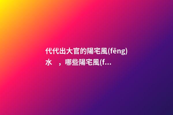 代代出大官的陽宅風(fēng)水，哪些陽宅風(fēng)水旺盛